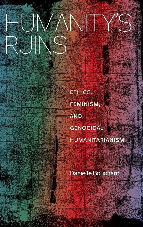 „HUMANITY'S RUINS“, „ETHICS, FEMINISM, AND GENOCIDAL HUMANITARIANISM“, „Danielle Bouchard“. Bunt strukturiertes Muster.