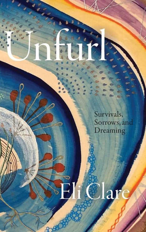 "Unfurl", "Survivals, Sorrows, and Dreaming", "Eli Clare". Illustration mit bunten, geschwungenen Formen.