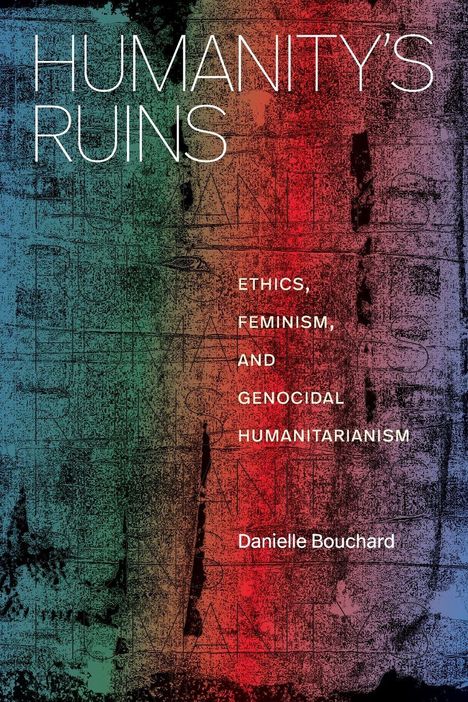 "Humanity's Ruins: Ethics, Feminism, and Genocidal Humanitarianism, Danielle Bouchard" auf buntem, strukturiertem Hintergrund.