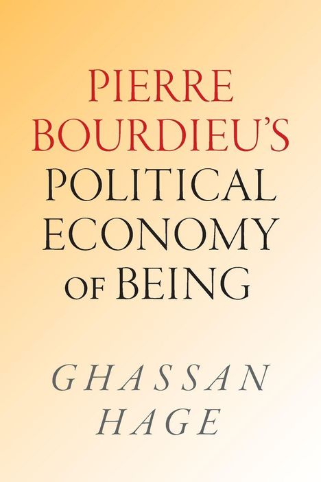 "PIERRE BOURDIEU'S POLITICAL ECONOMY OF BEING" steht in großen Buchstaben. Unten "GHASSAN HAGE". Hellgelber Hintergrund.