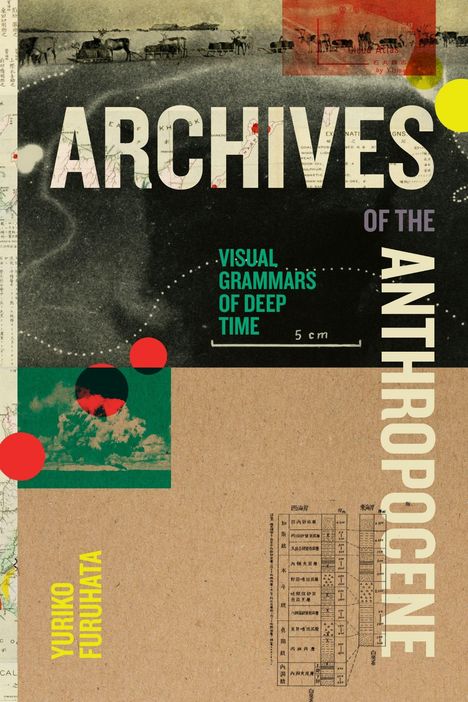 "ARCHIVES OF THE ANTHROPOCENE" steht groß, mit "VISUAL GRAMMARS OF DEEP TIME" und "YURIKO FURUHATA". Collage aus Karten und Grafiken.