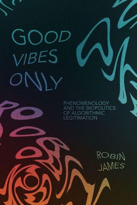 Texte auf abstraktem Hintergrund: "GOOD VIBES ONLY", "PHENOMENOLOGY AND THE BIOPOLITICS OF ALGORITHMIC LEGITIMATION", "ROBIN JAMES".