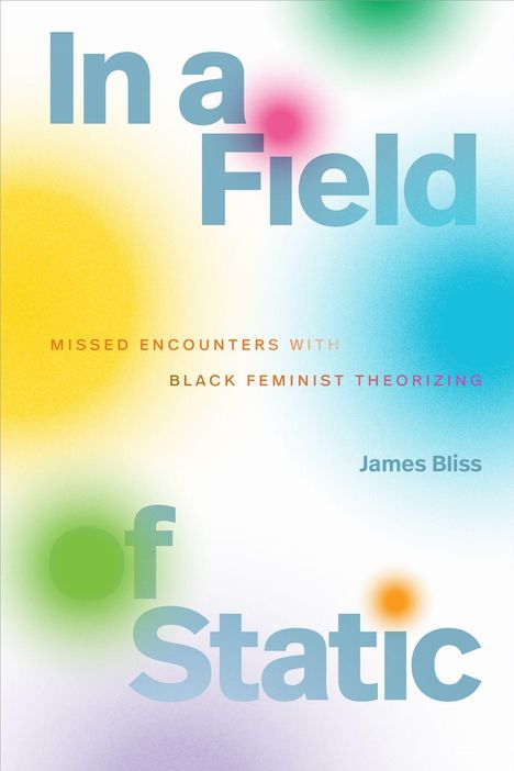 Buchtitel „In a Field of Static“, Untertitel „Missed Encounters with Black Feminist Theorizing“, Autor James Bliss. Bunte, verschwommene Punkte.