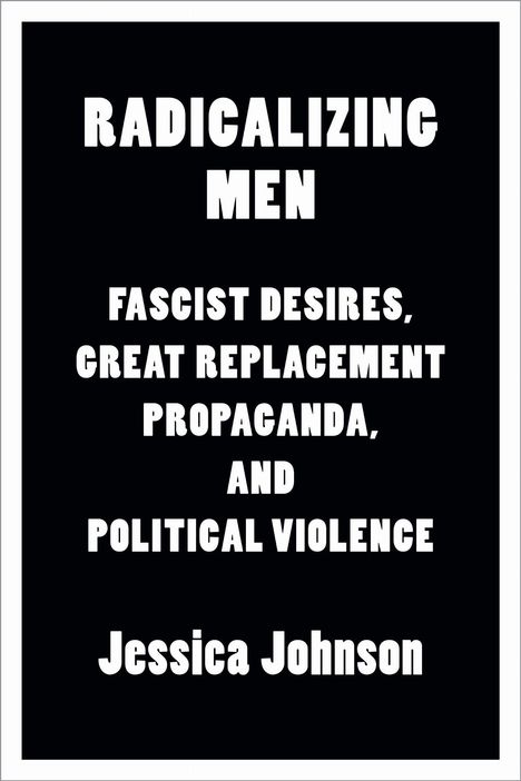 Radicalizing Men: Fascist Desires, Great Replacement Propaganda, and Political Violence. Jessica Johnson. Schwarzen Hintergrund.