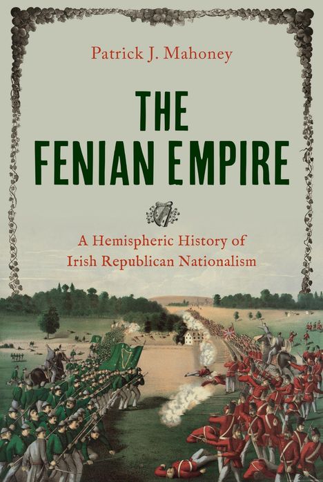 "Patrick J. Mahoney: THE FENIAN EMPIRE. A Hemispheric History of Irish Republican Nationalism." Historische Schlacht.