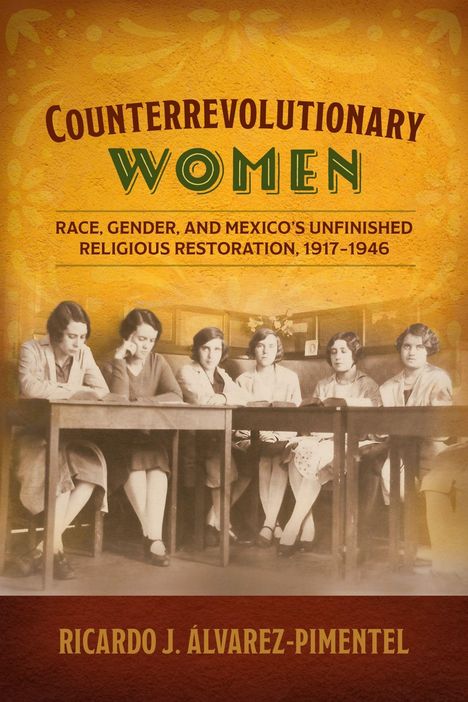 "Counterrevolutionary Women: Race, Gender, and Mexico's Unfinished Religious Restoration, 1917-1946" von Ricardo J. Álvarez-Pimentel. Darunter ein historisches Foto von sechs Frauen an einem Tisch.