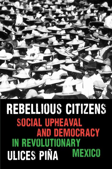 "REBELLIOUS CITIZENS. SOCIAL UPHEAVAL AND DEMOCRACY IN REVOLUTIONARY MEXICO. ULICES PIÑA." Menschenmenge mit Hüten.