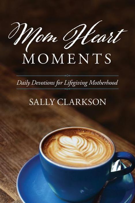 Sally Clarkson: Mom Heart Moments: Daily Devotions for Lifegiving Motherhood, Buch