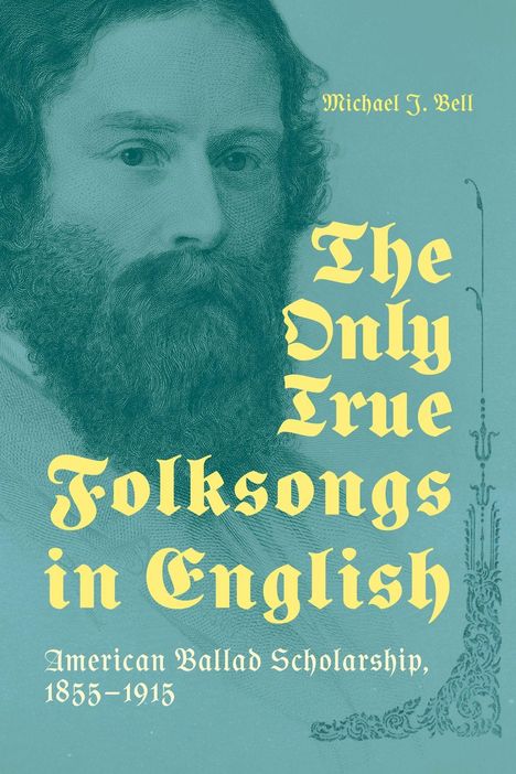 Oben steht "Michael J. Bell", in der Mitte "The Only True Folksongs in English", unten "American Ballad Scholarship, 1855-1915". Im Hintergrund ein detailreiches Porträt eines bärtigen Mannes.
