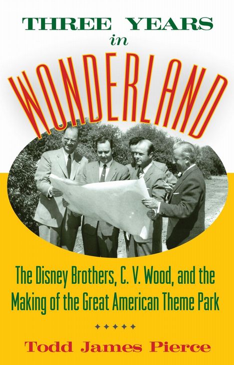"THREE YEARS IN WONDERLAND. The Disney Brothers, C. V. Wood, and the Making of the Great American Theme Park. Todd James Pierce."  
Fünf Männer betrachten gemeinsam eine große Karte.
