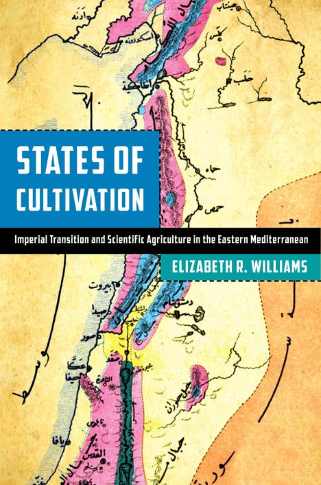 Elizabeth R. Williams: States of Cultivation: Imperial Transition and Scientific Agriculture in the Eastern Mediterranean, Buch