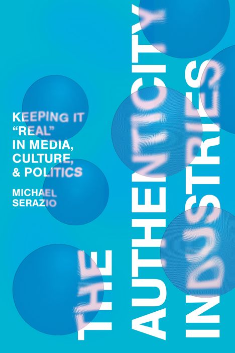 Michael Serazio: The Authenticity Industries: Keeping It Real in Media, Culture, and Politics, Buch