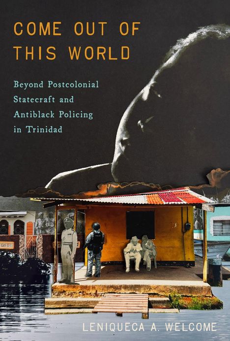 Text: "COME OUT OF THIS WORLD", "Beyond Postcolonial Statecraft and Antiblack Policing in Trinidad", "LENIQUECA A. WELCOME".  
Eine nachdenkliche Collage.