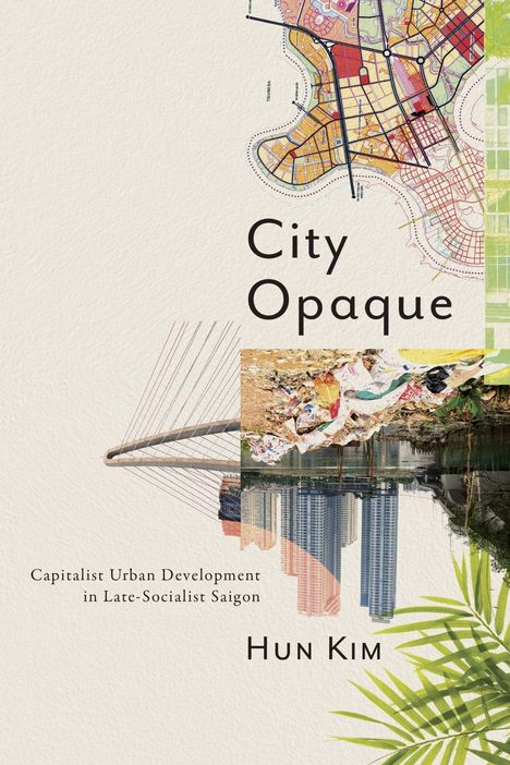 Texte: "City Opaque", "Capitalist Urban Development in Late-Socialist Saigon", "Hun Kim". Karte, Brücke, Müll, Wolkenkratzer, Pflanzen.