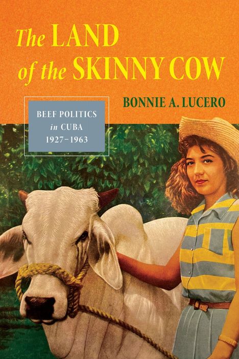 "The LAND of the SKINNY COW. BEEF POLITICS in CUBA 1927–1963. BONNIE A. LUCERO." Frau mit Strohhut neben einer Kuh.