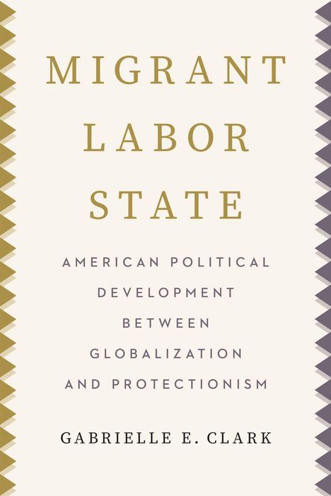 Text: "MIGRANT LABOR STATE. AMERICAN POLITICAL DEVELOPMENT BETWEEN GLOBALIZATION AND PROTECTIONISM. GABRIELLE E. CLARK."