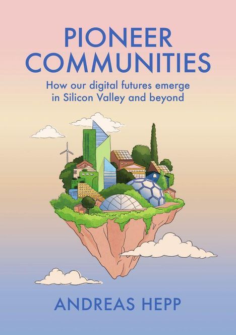 Text: PIONEER COMMUNITIES. How our digital futures emerge in Silicon Valley and beyond. ANDREAS HEPP. 

Illustration: Schwebende Insel mit Gebäuden, Bäumen, Windmühle, Kuppelbauwerk.