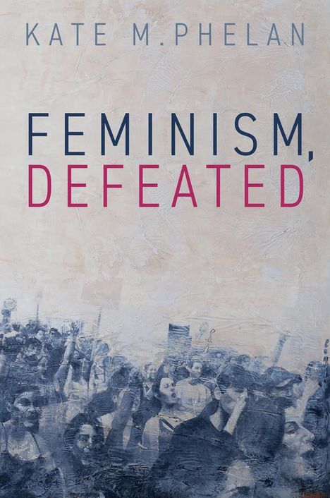 Kate M. Phelan: Feminism, Defeated, Buch