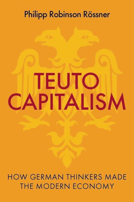 Text oben: "Philipp Robinson Rössner". Mitte: "TEUTO CAPITALISM". Unten: "How German Thinkers Made the Modern Economy". Hintergrund: gelber Adler.