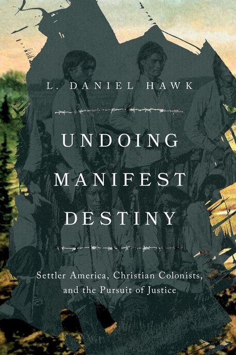 „L. Daniel Hawk, Undoing Manifest Destiny: Settler America, Christian Colonists, and the Pursuit of Justice.“ Eine Collage.