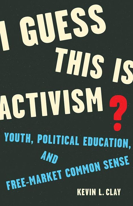 Titel: "I Guess This Is Activism?" Untertitel: "Youth, Political Education, and Free-Market Common Sense" Autor: Kevin L. Clay.