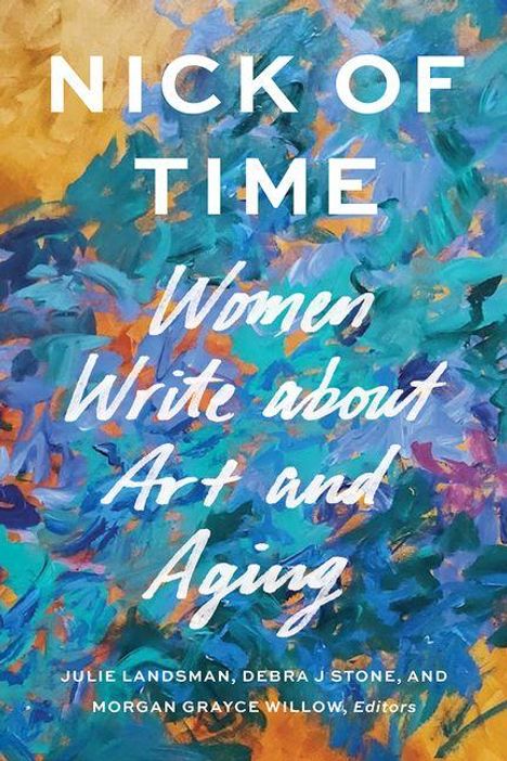 Text: "Nick of Time: Women Write about Art and Aging. Julie Landsman, Debra J Stone, and Morgan Grayce Willow, Editors." Der Hintergrund ist eine bunte, abstrakte Malerei.