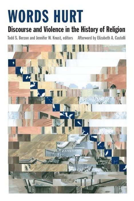 "WORDS HURT: Discourse and Violence in the History of Religion. Todd S. Berzon, Jennifer W. Knust, Afterword Elizabeth A. Castelli." 