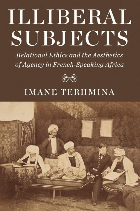Text: "ILLIBERAL SUBJECTS: Relational Ethics and the Aesthetics of Agency in French-Speaking Africa. IMANE TERHMINA." Foto: Männer in traditionellen Kleidern in einem Zelt.
