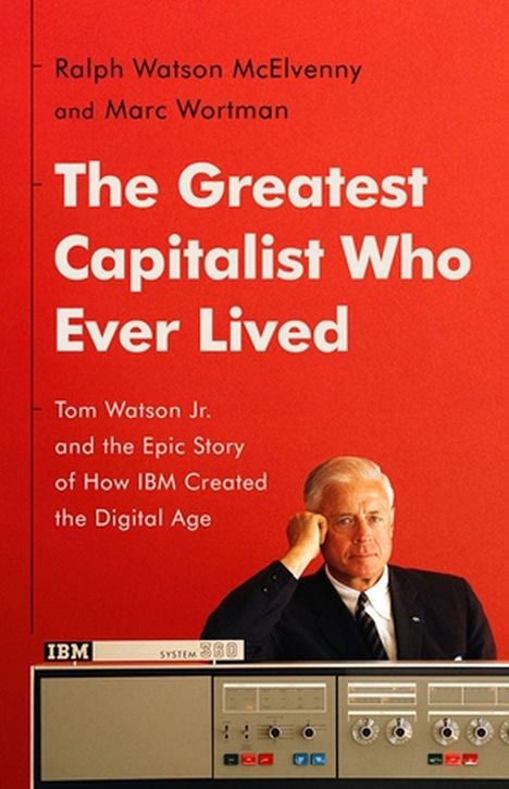 Ralph Watson McElvenny: The Greatest Capitalist Who Ever Lived: Tom Watson Jr. and the Epic Story of How IBM Created the Digital Age, Buch