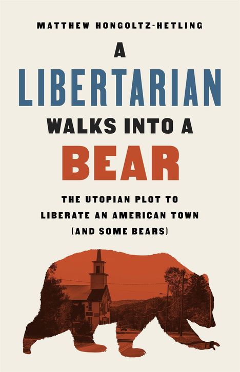 Matthew Hongoltz-Hetling: A Libertarian Walks Into a Bear: The Utopian Plot to Liberate an American Town (And Some Bears), Buch