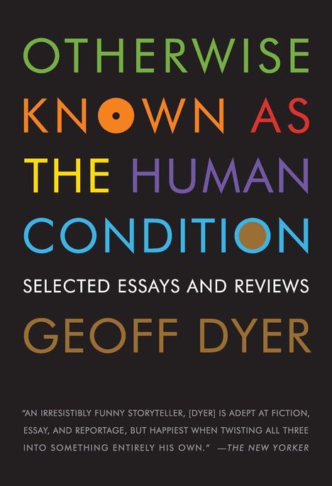 Buchtitel in bunten Buchstaben: "Otherwise Known as the Human Condition", Essays von Geoff Dyer auf schwarzem Hintergrund.