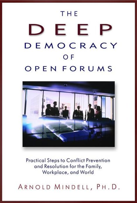 Arnold Mindell: The Deep Democracy of Open Forums: Practical Steps to Conflict Prevention and Resolution for the Family, Workplace, and World, Buch