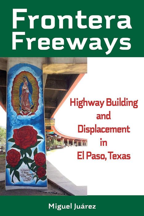 Text: "Frontera Freeways" und "Highway Building and Displacement in El Paso, Texas" von Miguel Juárez. Illustration mit Rosen und Bild der Jungfrau Maria.