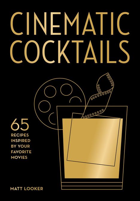 CINEMATIC COCKTAILS, 65 Recipes Inspired by Your Favorite Movies, Matt Looker. Goldene Filmrolle und Glas mit Filmstreifen.