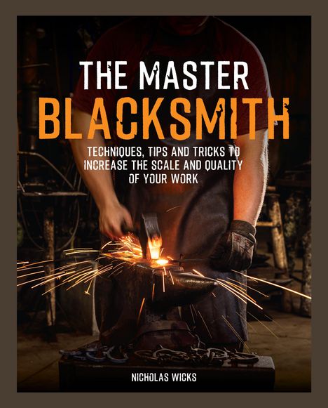 "The Master Blacksmith: Techniques, Tips and Tricks to Increase the Scale and Quality of Your Work. Nicholas Wicks." Ein Schmied bearbeitet glühendes Metall auf einem Amboss, Funken fliegen.