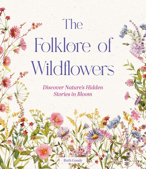 "The Folklore of Wildflowers. Discover Nature’s Hidden Stories in Bloom. Ruth Goudy." Illustration mit bunten Wildblumen.