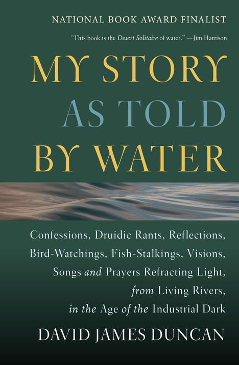 David James Duncan: My Story as Told by Water: Confessions, Druidic Rants, Reflections, Bird-Watchings, Fish-Stalkings, Visions, Songs and Prayers Refracting Light,, Buch