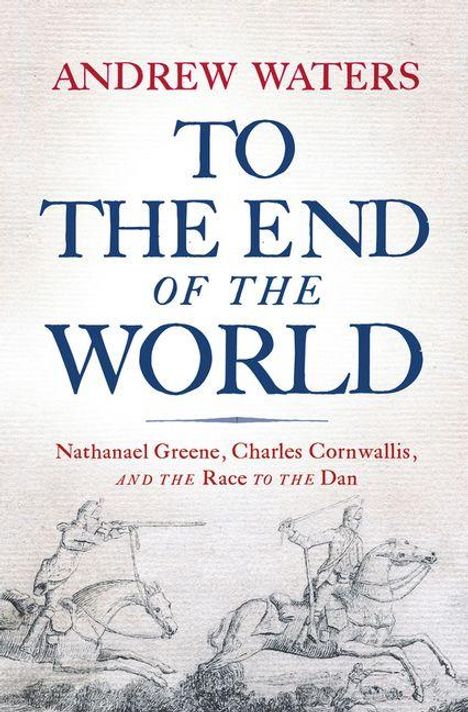 ANDREW WATERS: TO THE END OF THE WORLD. Nathanael Greene, Charles Cornwallis, AND THE RACE TO THE DAN. Zeichnung: Reiterkampf.