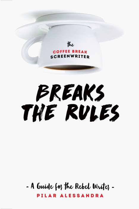 Pilar Alessandra: The Coffee Break Screenwriter Breaks the Rules: A Guide for the Rebel Writer, Buch