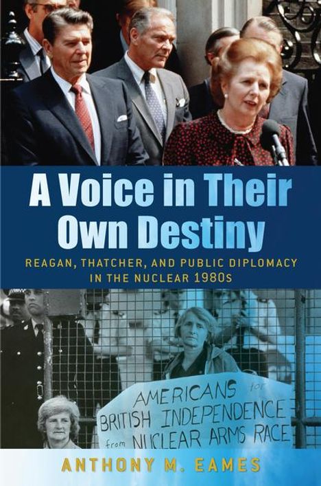 Anthony M. Eames: A Voice in Their Own Destiny: Reagan, Thatcher, and Public Diplomacy in the Nuclear 1980s, Buch