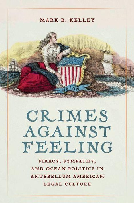 "Mark B. Kelley. Crimes Against Feeling. Piracy, Sympathy, and Ocean Politics in Antebellum American Legal Culture." Illustration einer Frau mit Schild und Schiffen im Hintergrund.