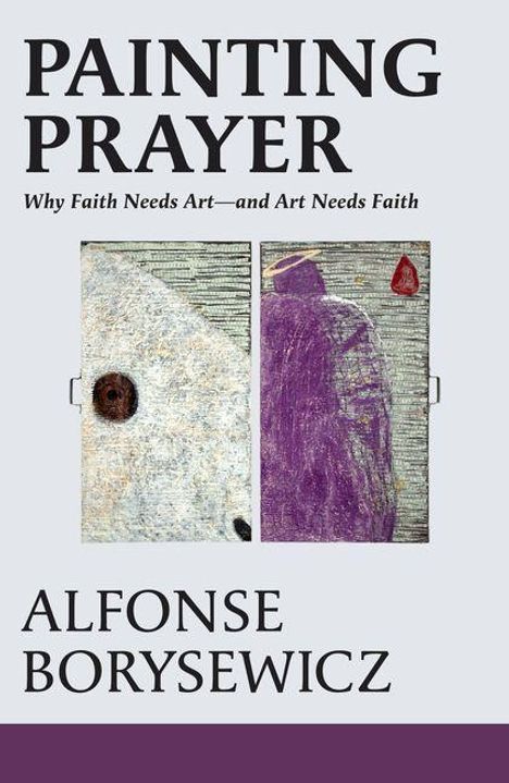 Alfonse Borysewicz: Painting Prayer: Why Faith Needs Art - And Art Needs Faith, Buch