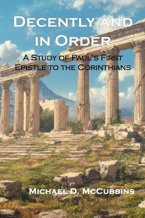 Titel: "Decently and in Order". Untertitel: "A Study of Paul's First Epistle to the Corinthians". Autor: Michael D. McCubbins. Antike Ruinen im Hintergrund.