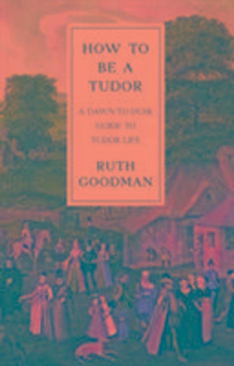 Ruth Goodman: Goodman, R: How To Be a Tudor - A Dawn-to-Dusk Guide to Tudo, Buch