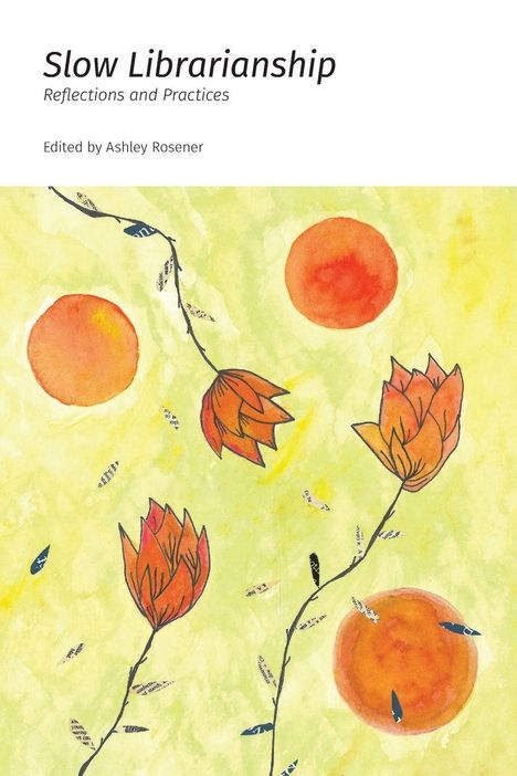 "Slow Librarianship: Reflections and Practices. Edited by Ashley Rosener." Illustration mit Blumen und orangen Kreisen.