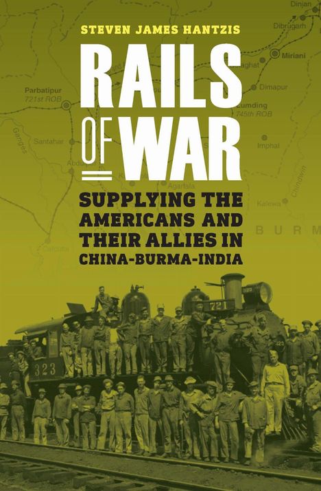 "Rails of War: Supplying the Americans and Their Allies in China-Burma-India" von Steven James Hantzis. Historisches Foto: Viele Menschen auf und vor einer Lokomotive. Hintergrund: Kartenausschnitt.