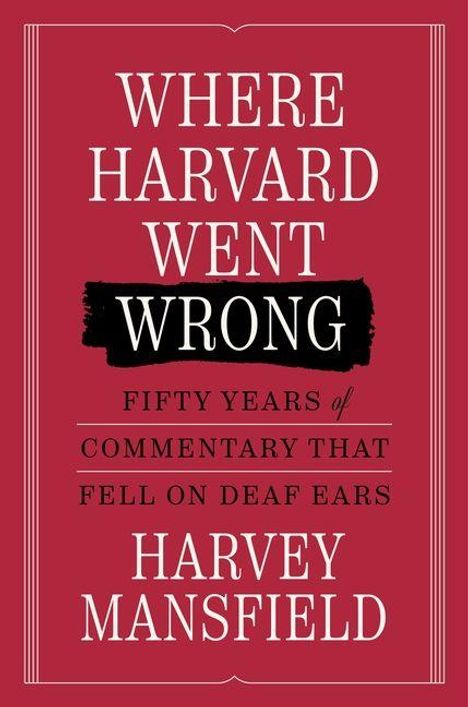Titel: WHERE HARVARD WENT WRONG. Untertitel: FIFTY YEARS of COMMENTARY THAT FELL ON DEAF EARS. Autor: HARVEY MANSFIELD.