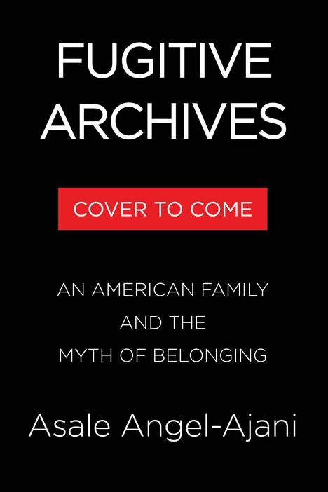 Text: "FUGITIVE ARCHIVES", "COVER TO COME", "AN AMERICAN FAMILY AND THE MYTH OF BELONGING", "Asale Angel-Ajani". Weiß auf Schwarz.