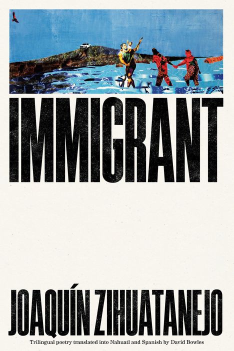"IMMIGRANT. JOAQUÍN ZIHUATANEJO. Trilingual poetry translated into Nahuatl and Spanish by David Bowles."  
Oben Illustrationen von Menschen in Wasserlandschaft.