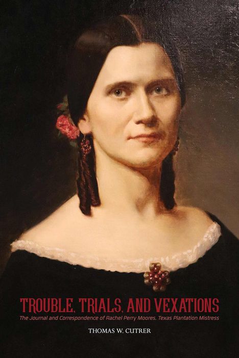Trouble, Trials, and Vexations: The Journal and Correspondence of Rachel Perry Moores, Texas Plantation Mistress, Buch